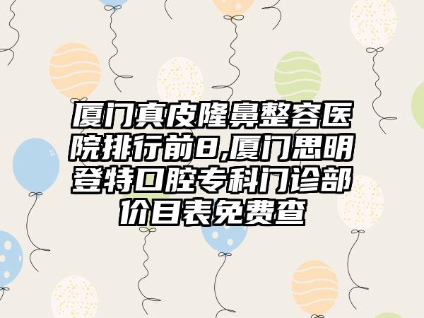 厦门真皮隆鼻整容医院排行前8,厦门思明登特口腔专科门诊部价目表免费查