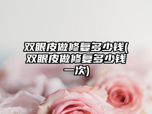 双眼皮做修复多少钱(双眼皮做修复多少钱一次)