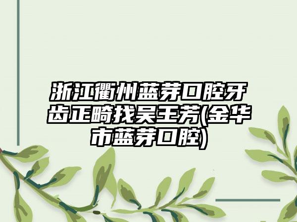 浙江衢州蓝芽口腔牙齿正畸找吴王芳(金华市蓝芽口腔)