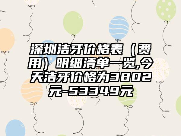 深圳洁牙价格表（费用）明细清单一览,今天洁牙价格为3802元-53349元