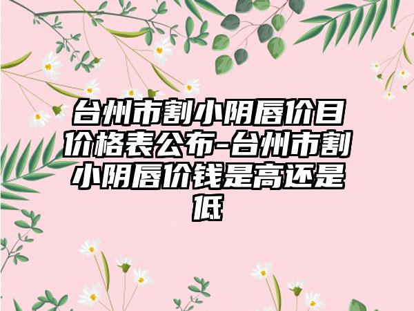 台州市割小阴唇价目价格表公布-台州市割小阴唇价钱是高还是低