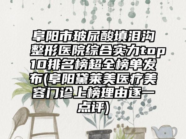 阜阳市玻尿酸填泪沟整形医院综合实力top10排名榜超全榜单发布(阜阳黛莱美医疗美容门诊上榜理由逐一点评)