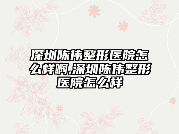 深圳陈伟整形医院怎么样啊,深圳陈伟整形医院怎么样