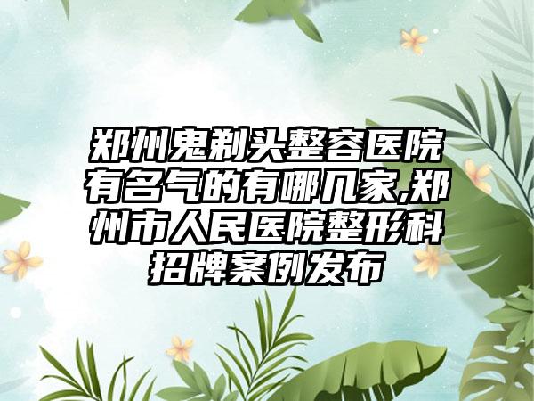 郑州鬼剃头整容医院有名气的有哪几家,郑州市人民医院整形科招牌实例发布