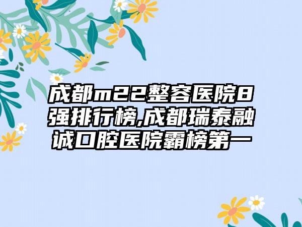 成都m22整容医院8强排行榜,成都瑞泰融诚口腔医院霸榜第一