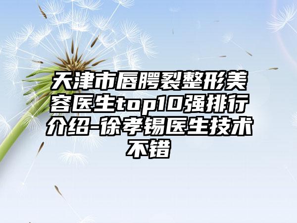 天津市唇腭裂整形美容医生top10强排行介绍-徐孝锡医生技术不错