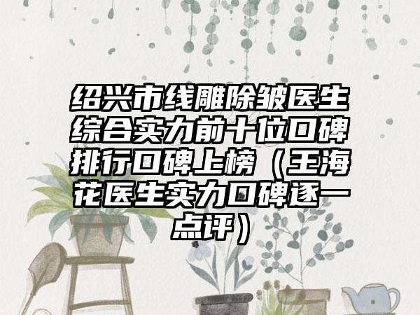 绍兴市线雕除皱医生综合实力前十位口碑排行口碑上榜（王海花医生实力口碑逐一点评）