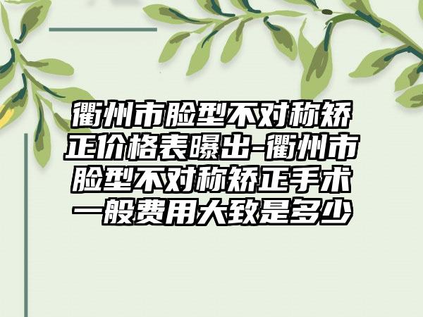 衢州市脸型不对称矫正价格表曝出-衢州市脸型不对称矫正手术一般费用大致是多少