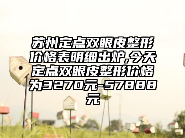 苏州定点双眼皮整形价格表明细出炉,今天定点双眼皮整形价格为3270元-57888元