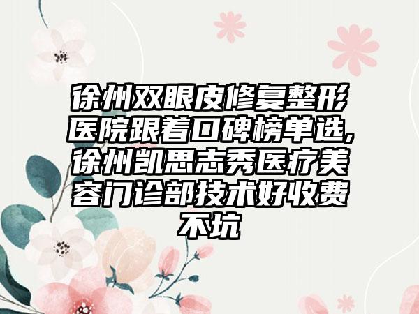 徐州双眼皮修复整形医院跟着口碑榜单选,徐州凯思志秀医疗美容门诊部技术好收费不坑