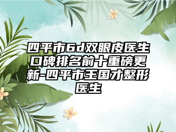 四平市6d双眼皮医生口碑排名前十重磅更新-四平市王国才整形医生