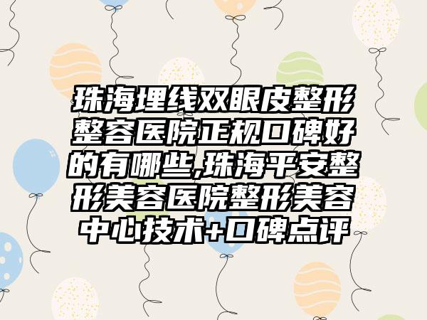 珠海埋线双眼皮整形整容医院正规口碑好的有哪些,珠海平安整形美容医院整形美容中心技术+口碑点评