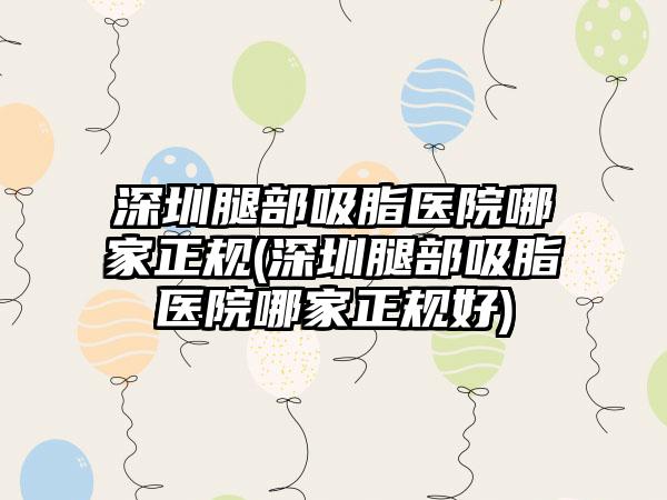 深圳腿部吸脂医院哪家正规(深圳腿部吸脂医院哪家正规好)