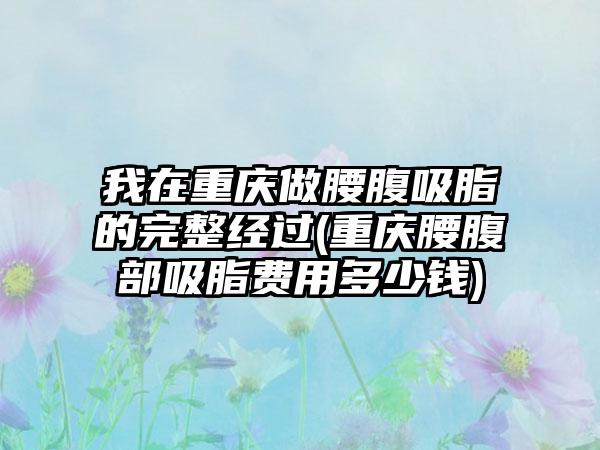 我在重庆做腰腹吸脂的完整经过(重庆腰腹部吸脂费用多少钱)