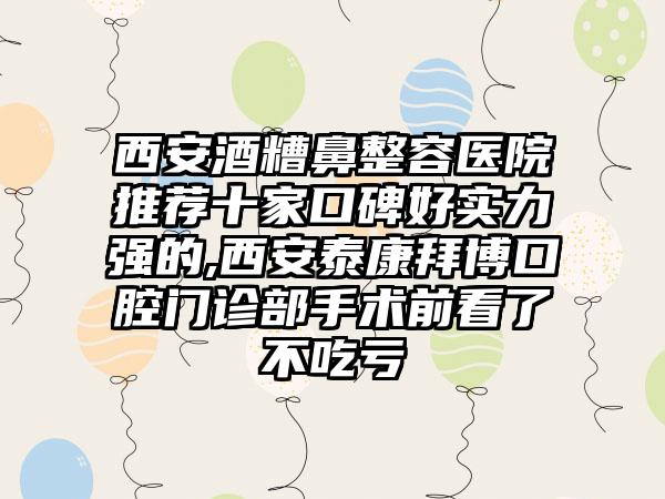 西安酒糟鼻整容医院推荐十家口碑好实力强的,西安泰康拜博口腔门诊部手术前看了不吃亏