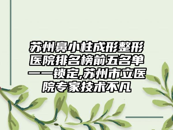 苏州鼻小柱成形整形医院排名榜前五名单一一锁定,苏州市立医院骨干医生技术不凡