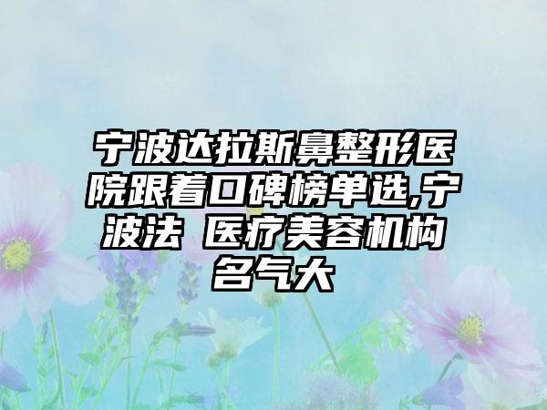 宁波达拉斯鼻整形医院跟着口碑榜单选,宁波法嫚医疗美容机构名气大