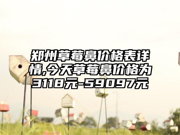 郑州草莓鼻价格表详情,今天草莓鼻价格为3118元-59097元