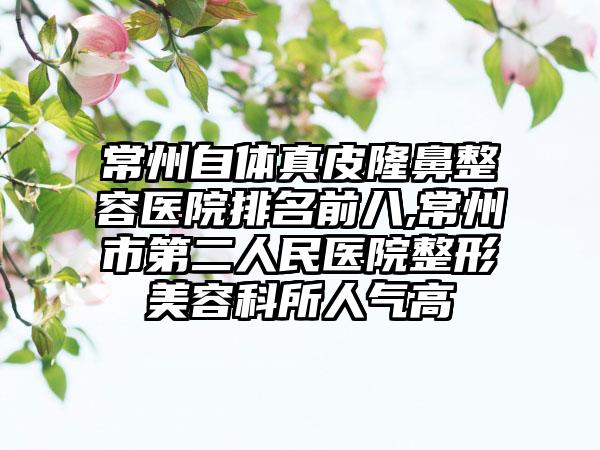 常州自体真皮隆鼻整容医院排名前八,常州市第二人民医院整形美容科所人气高