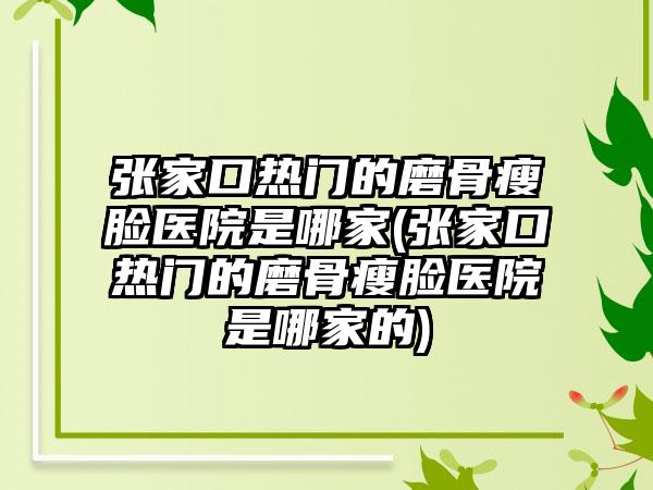 张家口热门的磨骨瘦脸医院是哪家(张家口热门的磨骨瘦脸医院是哪家的)