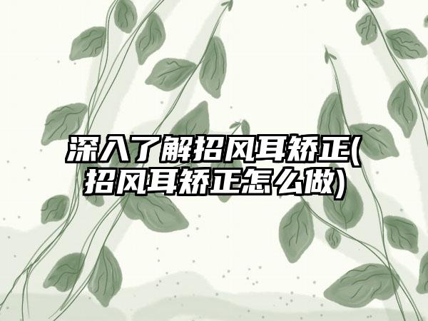 深入了解招风耳矫正(招风耳矫正怎么做)