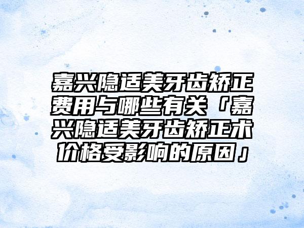 嘉兴隐适美牙齿矫正费用与哪些有关「嘉兴隐适美牙齿矫正术价格受影响的原因」