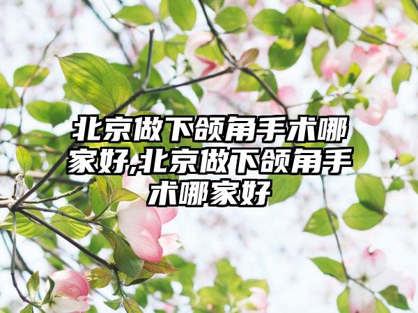 北京做下颌角手术哪家好,北京做下颌角手术哪家好