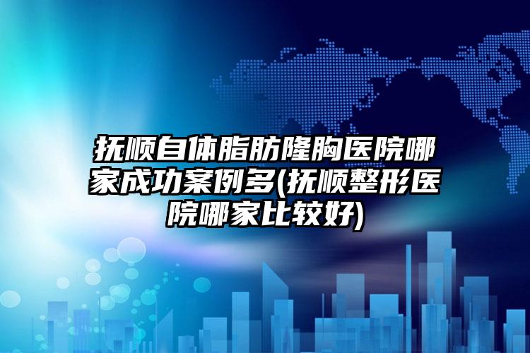 抚顺自体脂肪隆胸医院哪家成功实例多(抚顺整形医院哪家比较好)