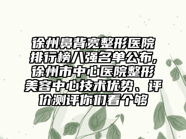 徐州鼻背宽整形医院排行榜八强名单公布,徐州市中心医院整形美容中心技术优势、评价测评你们看个够