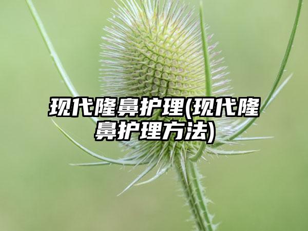 现代隆鼻护理(现代隆鼻护理方法)