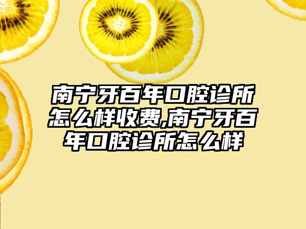 南宁牙百年口腔诊所怎么样收费,南宁牙百年口腔诊所怎么样