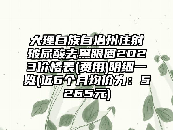 大理白族自治州注射玻尿酸去黑眼圈2023价格表(费用)明细一览(近6个月均价为：5265元)