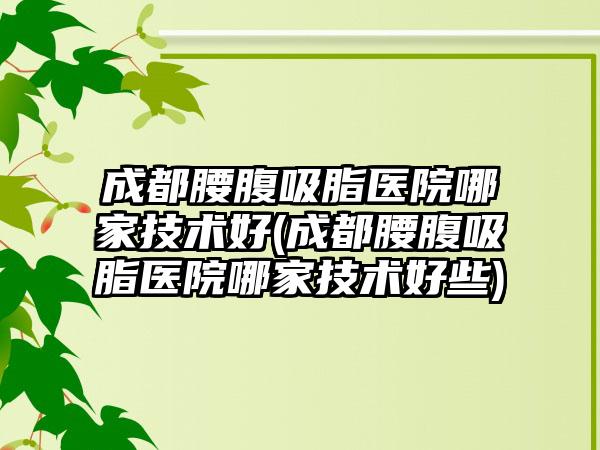 成都腰腹吸脂医院哪家技术好(成都腰腹吸脂医院哪家技术好些)