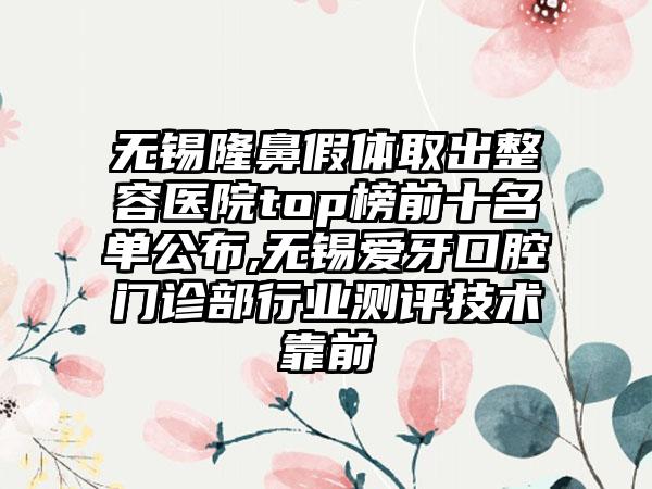 无锡隆鼻假体取出整容医院top榜前十名单公布,无锡爱牙口腔门诊部行业测评技术靠前