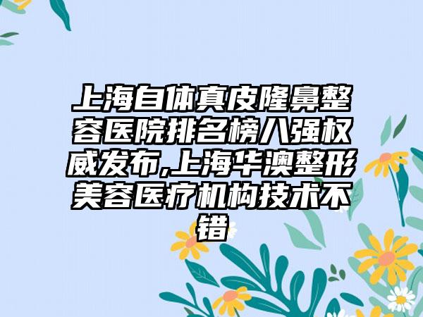 上海自体真皮隆鼻整容医院排名榜八强权威发布,上海华澳整形美容医疗机构技术不错