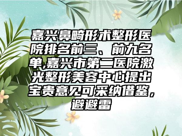 嘉兴鼻畸形术整形医院排名前三、前九名单,嘉兴市第二医院激光整形美容中心提出宝贵意见可采纳借鉴，避避雷