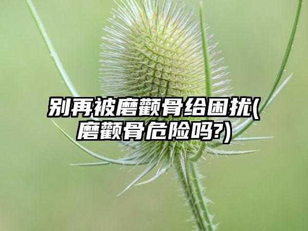 别再被磨颧骨给困扰(磨颧骨危险吗?)