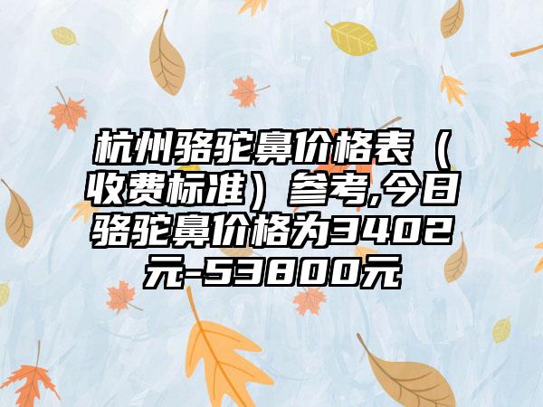 杭州骆驼鼻价格表（收费标准）参考,今日骆驼鼻价格为3402元-53800元