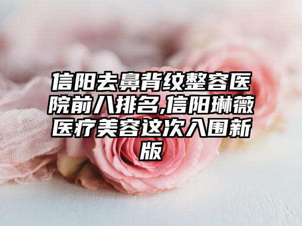 信阳去鼻背纹整容医院前八排名,信阳琳薇医疗美容这次入围新版