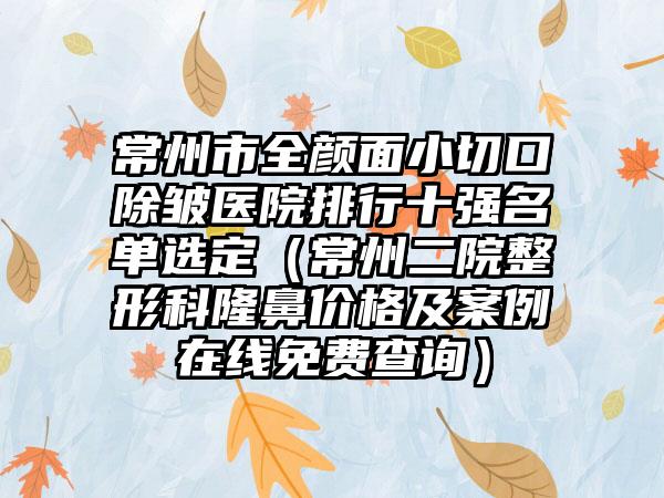 常州市全颜面小切口除皱医院排行十强名单选定（常州二院整形科隆鼻价格及实例在线免费查询）