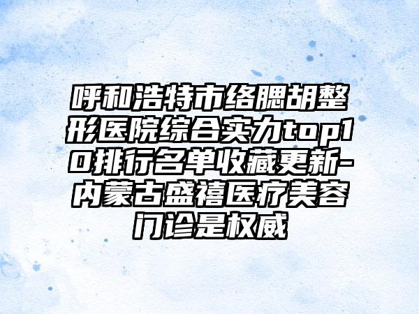 呼和浩特市络腮胡整形医院综合实力top10排行名单收藏更新-内蒙古盛禧医疗美容门诊是权威