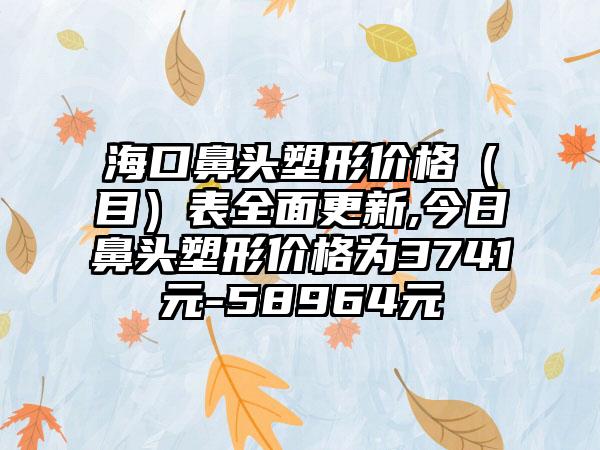 海口鼻头塑形价格（目）表多面更新,今日鼻头塑形价格为3741元-58964元