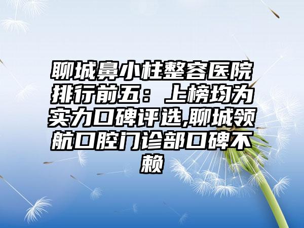 聊城鼻小柱整容医院排行前五：上榜均为实力口碑评选,聊城领航口腔门诊部口碑不赖