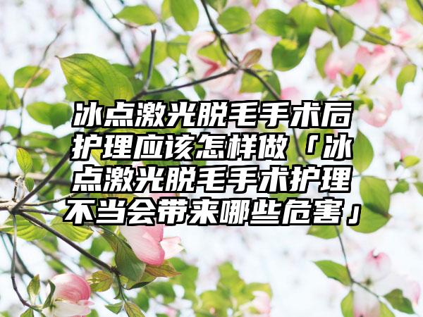 冰点激光脱毛手术后护理应该怎样做「冰点激光脱毛手术护理不当会带来哪些危害」