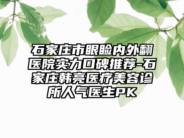 石家庄市眼睑内外翻医院实力口碑推荐-石家庄韩亮医疗美容诊所人气医生PK