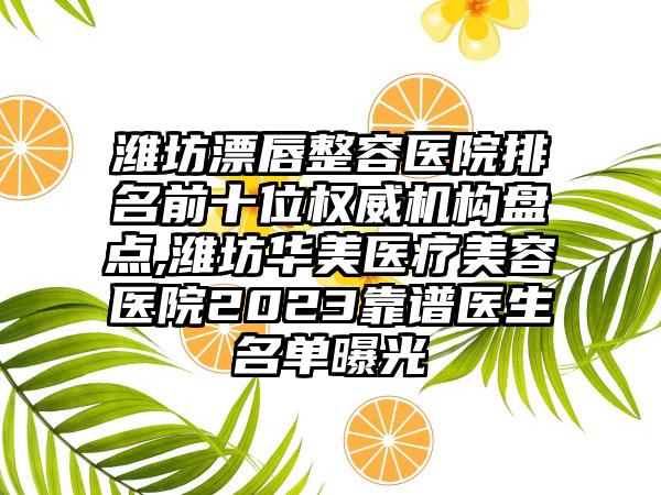 潍坊漂唇整容医院排名前十位权威机构盘点,潍坊华美医疗美容医院2023靠谱医生名单曝光