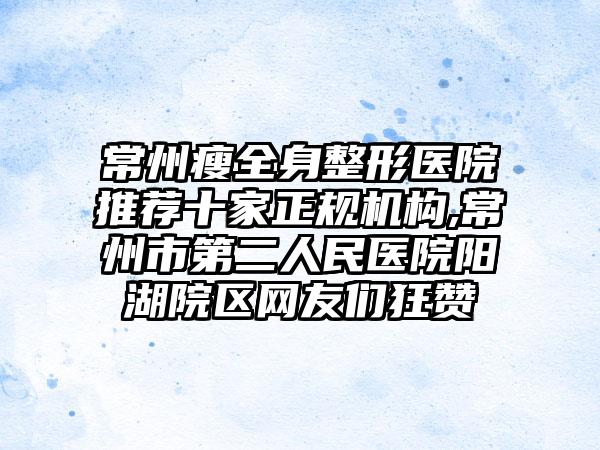 常州瘦全身整形医院推荐十家正规机构,常州市第二人民医院阳湖院区网友们狂赞