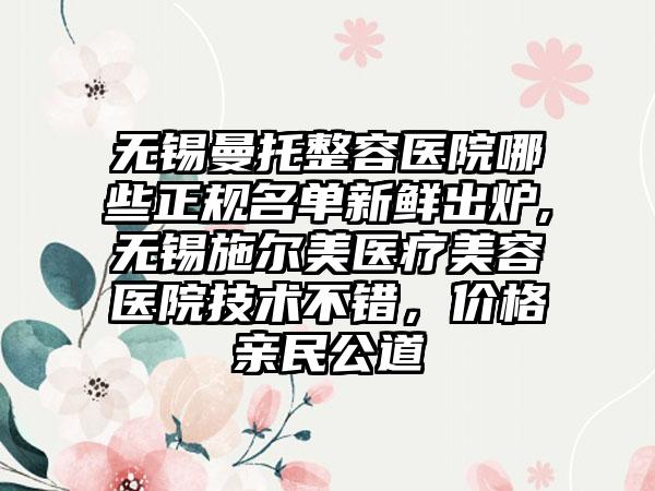 无锡曼托整容医院哪些正规名单新鲜出炉,无锡施尔美医疗美容医院技术不错，价格亲民公道