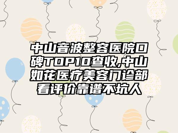 中山音波整容医院口碑TOP10查收,中山如花医疗美容门诊部看评价靠谱不坑人