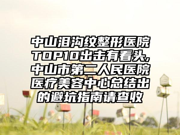 中山泪沟纹整形医院TOP10出击有看头,中山市第二人民医院医疗美容中心总结出的避坑指南请查收